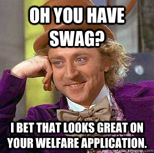 oh you have Swag? I bet that looks great on your welfare application.  Condescending Wonka
