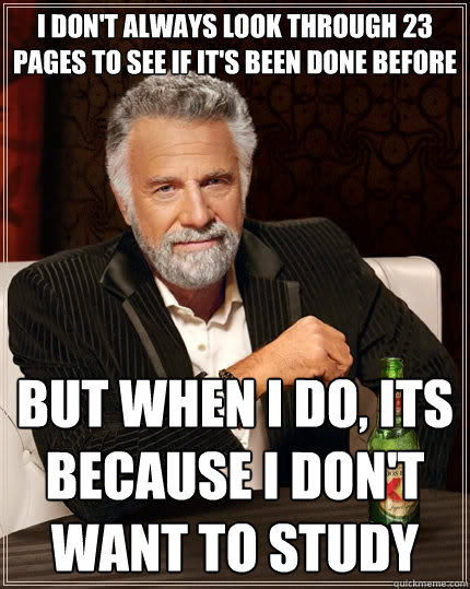 I don't always look through 23 pages to see if it's been done before but when I do, its because I don't want to study  The Most Interesting Man In The World