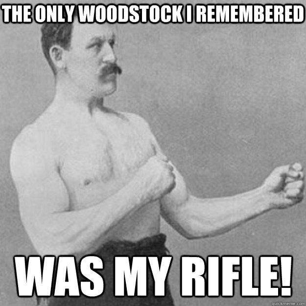 The only woodstock i remembered was my rifle!  overly manly man