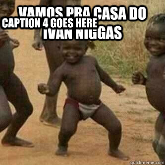 vamos pra casa do ivan niggas  Caption 3 goes here Caption 4 goes here  Its friday niggas