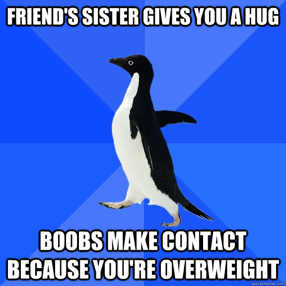 Friend's sister gives you a hug boobs make contact because you're overweight  Socially Awkward Penguin