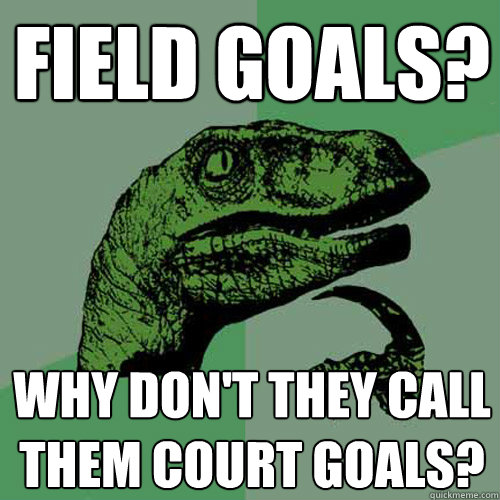 Field Goals? Why don't they call them court goals?  Philosoraptor