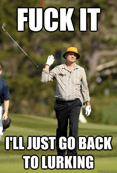 Fuck it i'll just go back to lurking  Bill Murray