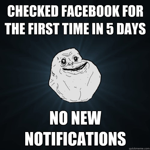 checked facebook for the first time in 5 days no new notifications   Forever Alone