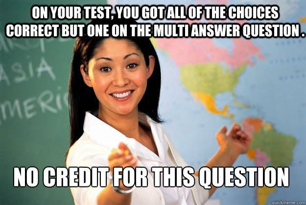 On your Test, you got all of the choices correct but one on the multi answer question . No credit for this question  Unhelpful High School Teacher