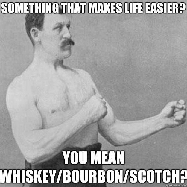 Something that makes life easier? You mean whiskey/bourbon/scotch?  overly manly man