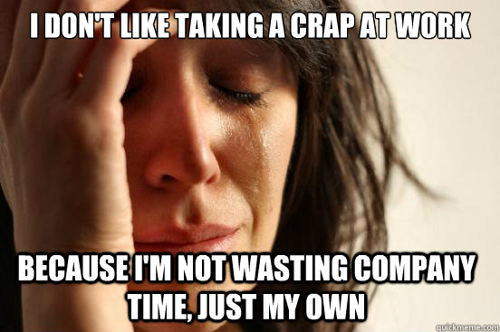 I don't like taking a crap at work Because I'm not wasting company time, just my own  First World Problems
