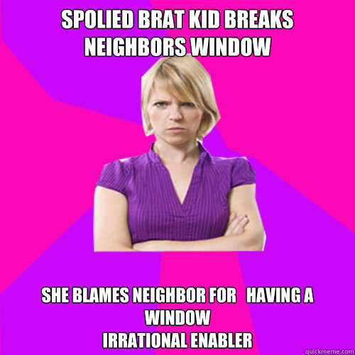 spolied brat kid breaks neighbors window she blames neighbor for   having a window
irrational enabler - spolied brat kid breaks neighbors window she blames neighbor for   having a window
irrational enabler  Always angry suburban mom