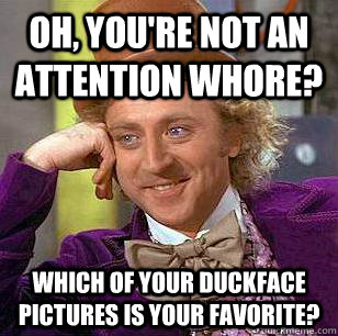 oh, you're not an attention whore? which of your duckface pictures is your favorite?  Condescending Wonka