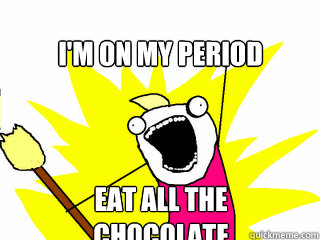 I'm on my period eat all the chocolate  All The Things