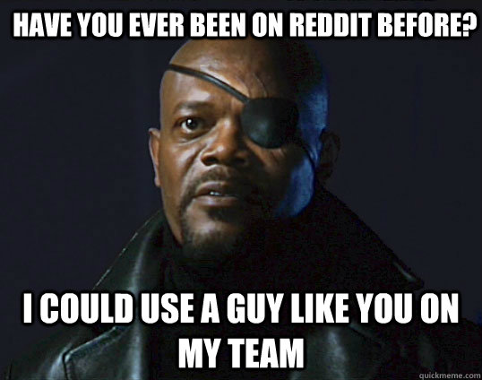 Have you ever been on reddit before? I could use a guy like you on my team  