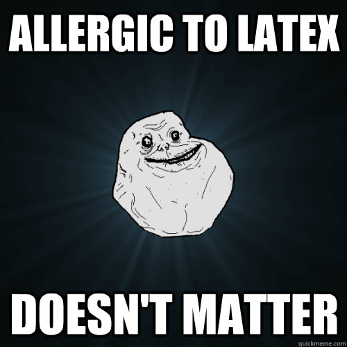 Allergic to latex Doesn't matter  Forever Alone