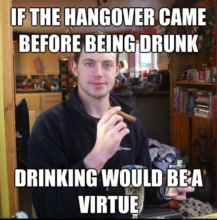 If the hangover came before being drunk drinking would be a virtue  