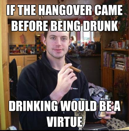 If the hangover came before being drunk drinking would be a virtue - If the hangover came before being drunk drinking would be a virtue  Erudite Irishman