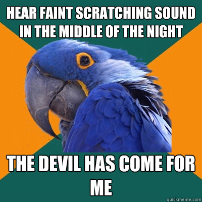 hear faint scratching sound in the middle of the night the devil has come for me  Paranoid Parrot