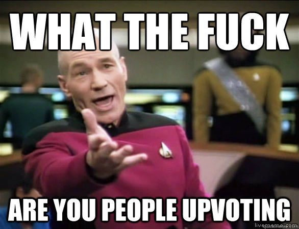 what the fuck are you people upvoting  Annoyed Picard HD