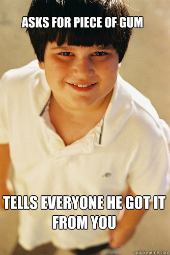 Asks for piece of gum tells everyone he got it from you  AnnoyingChildhoodFriend