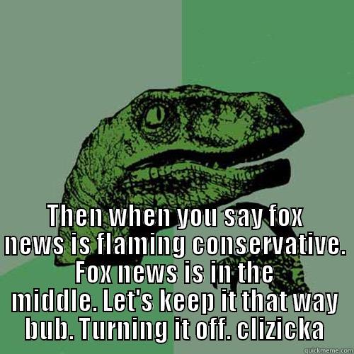  THEN WHEN YOU SAY FOX NEWS IS FLAMING CONSERVATIVE. FOX NEWS IS IN THE MIDDLE. LET'S KEEP IT THAT WAY BUB. TURNING IT OFF. CLIZICKA Philosoraptor