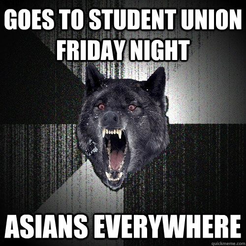 goes to student union friday night asians everywhere  Insanity Wolf
