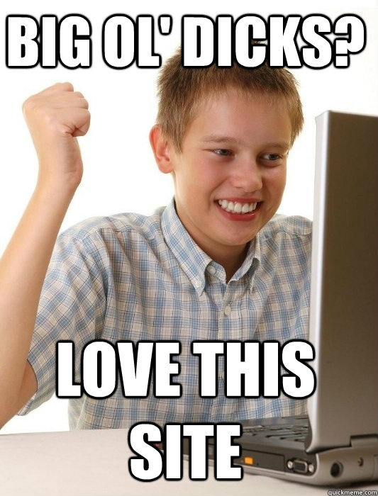 BIG OL' DICKS? LOVE THIS SITE  First Day on the Internet Kid