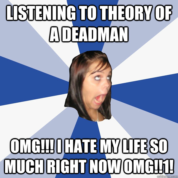 Listening to Theory of a deadman OMG!!! i hate my life so much right now OMG!!1! - Listening to Theory of a deadman OMG!!! i hate my life so much right now OMG!!1!  Annoying Facebook Girl