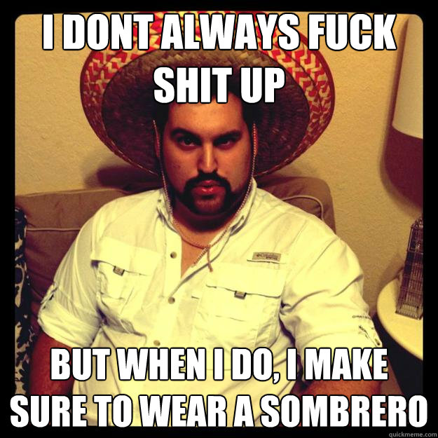 I dont always fuck shit up but when i do, i make sure to wear a sombrero  