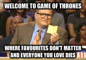 welcome to game of thrones Where favourites don't matter and everyone you love dies  Drew Carey