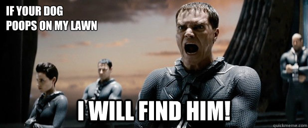 If your dog 
poops on my lawn I WILL FIND HIM!  