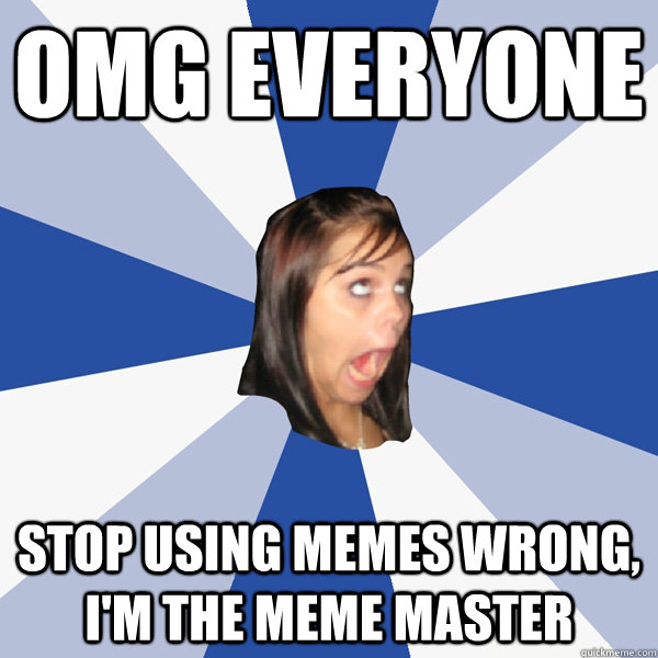 omg everyone stop using memes wrong, i'm the meme master  Annoying Facebook Girl