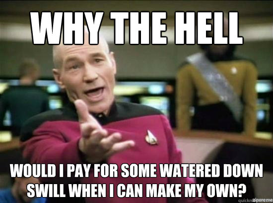 Why the hell would I pay for some watered down swill when I can make my own?  Annoyed Picard HD