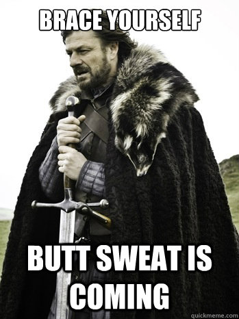 Brace yourself butt sweat is coming  Prepare Yourself