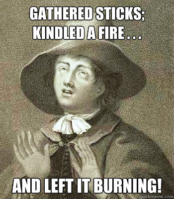 GATHERED STICKS; 
KINDLED A FIRE . . . AND LEFT IT BURNING!  Quaker Problems