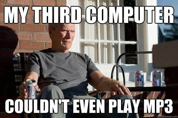 my third computer couldn't even play mp3  Feels Old Man
