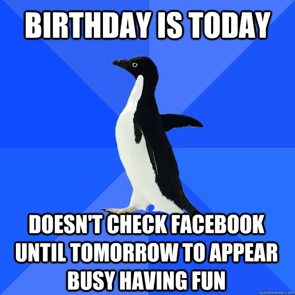 Birthday is today Doesn't check Facebook until tomorrow to appear busy having fun  Socially Awkward Penguin