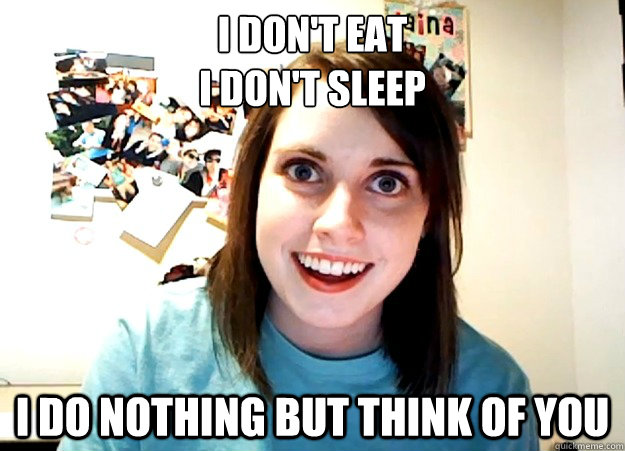 I don't eat
I don't sleep I do nothing but think of you  Overly Attached Girlfriend