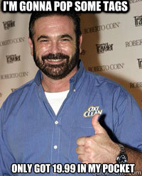 I'm gonna pop some tags only got 19.99 in my pocket  Billy Mays