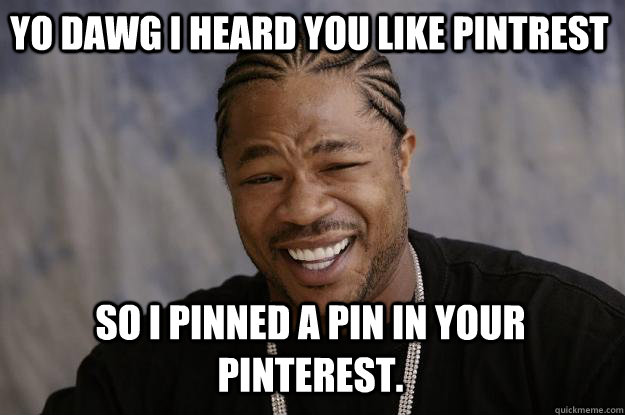 YO DAWG i heard you like pintrest  so i pinned a pin in your Pinterest. - YO DAWG i heard you like pintrest  so i pinned a pin in your Pinterest.  Xzibit meme