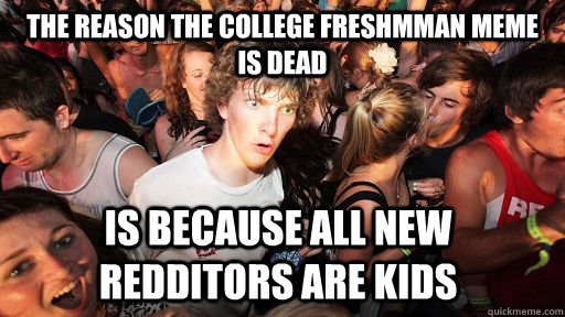 The reason the college freshmman meme is dead Is because all new redditors are kids  Sudden Clarity Clarence