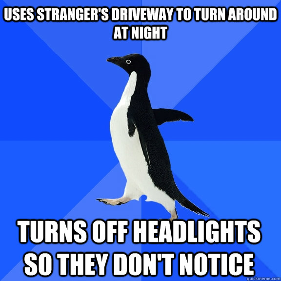 Uses stranger's driveway to turn around at night Turns off headlights so they don't notice  Socially Awkward Penguin