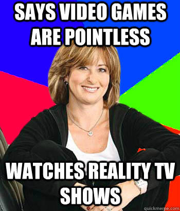 Says video games are pointless WATCHES REALITY TV SHOWS  Sheltering Suburban Mom