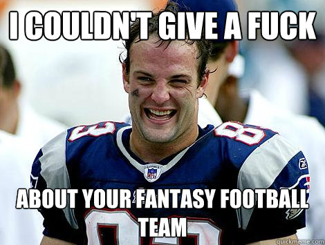 I couldn't give a fuck  about your fantasy football team  