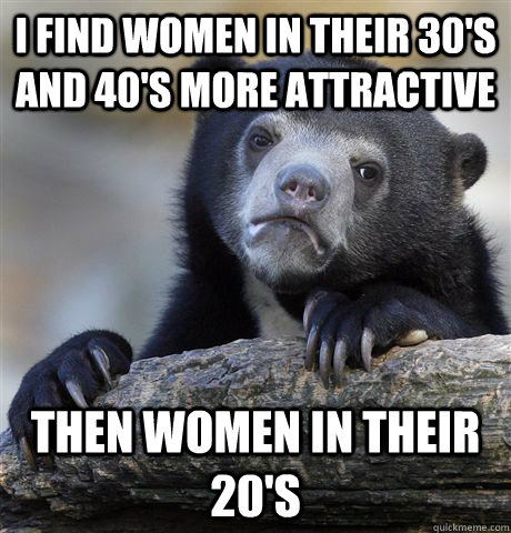 I find women in their 30's and 40's more attractive  Then women in their 20's - I find women in their 30's and 40's more attractive  Then women in their 20's  Confession Bear