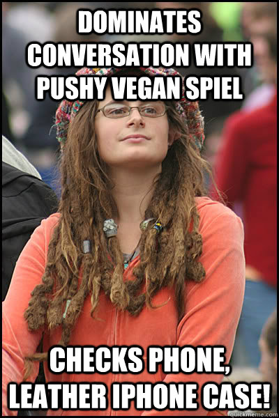dominates conversation with pushy vegan spiel checks phone, leather iphone case!  College Liberal