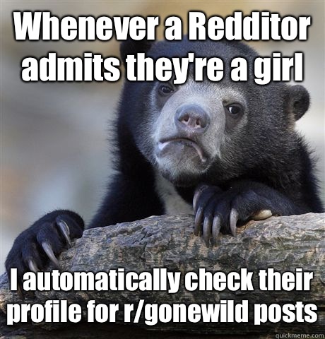 Whenever a Redditor admits they're a girl I automatically check their profile for r/gonewild posts  Confession Bear