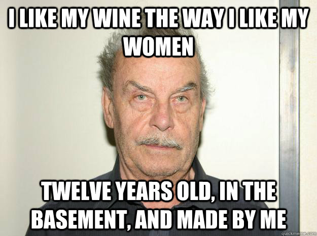 I like my wine the way i like my women twelve years old, in the basement, and made by me  Josef fritzl