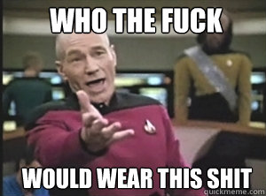 Who the fuck would wear this shit  Annoyed Picard