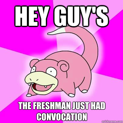 Hey Guy's the freshman just had convocation  Slowpoke