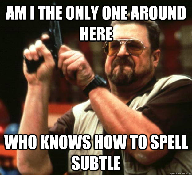 am I the only one around here Who knows how to spell subtle - am I the only one around here Who knows how to spell subtle  Angry Walter