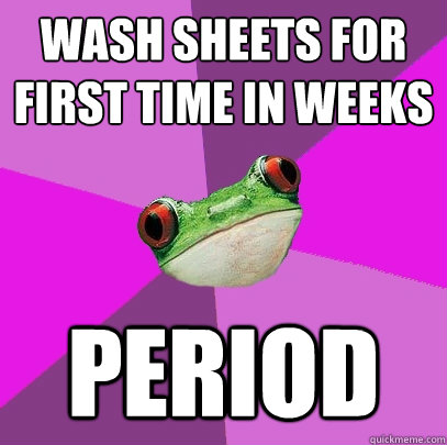 Wash sheets for first time in weeks period  Foul Bachelorette Frog