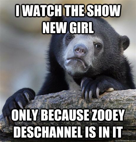 I watch the show New Girl only because Zooey Deschannel is in it  Confession Bear